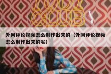 外网评论视频怎么制作出来的（外网评论视频怎么制作出来的呢）