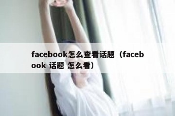 facebook怎么查看话题（facebook 话题 怎么看）