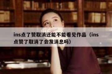 ins点了赞取消还能不能看见作品（ins点赞了取消了会发消息吗）