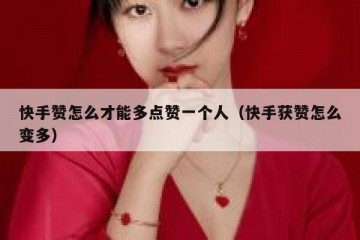 快手赞怎么才能多点赞一个人（快手获赞怎么变多）