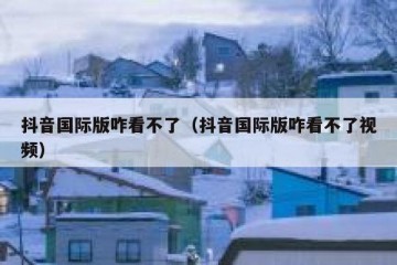 抖音国际版咋看不了（抖音国际版咋看不了视频）