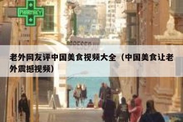 老外网友评中国美食视频大全（中国美食让老外震撼视频）