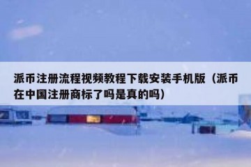 派币注册流程视频教程下载安装手机版（派币在中国注册商标了吗是真的吗）