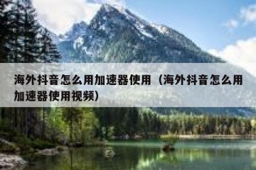 海外抖音怎么用加速器使用（海外抖音怎么用加速器使用视频）