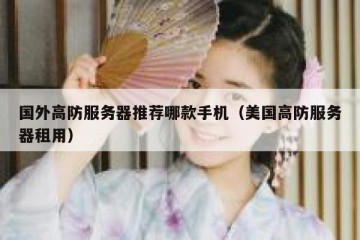 国外高防服务器推荐哪款手机（美国高防服务器租用）