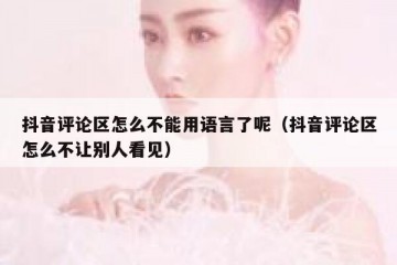 抖音评论区怎么不能用语言了呢（抖音评论区怎么不让别人看见）