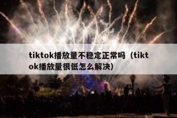 tiktok播放量不稳定正常吗（tiktok播放量很低怎么解决）
