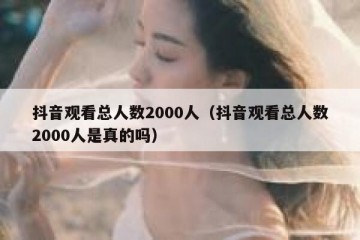 抖音观看总人数2000人（抖音观看总人数2000人是真的吗）