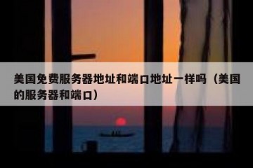 美国免费服务器地址和端口地址一样吗（美国的服务器和端口）