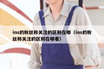 ins的粉丝和关注的区别在哪（ins的粉丝和关注的区别在哪看）