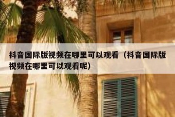 抖音国际版视频在哪里可以观看（抖音国际版视频在哪里可以观看呢）