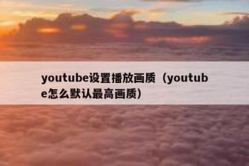 youtube设置播放画质（youtube怎么默认最高画质）