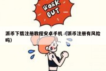 派币下载注册教程安卓手机（派币注册有风险吗）
