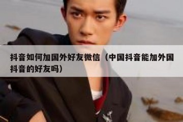 抖音如何加国外好友微信（中国抖音能加外国抖音的好友吗）
