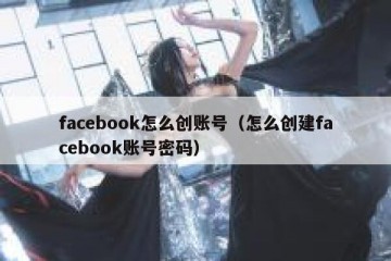 facebook怎么创账号（怎么创建facebook账号密码）