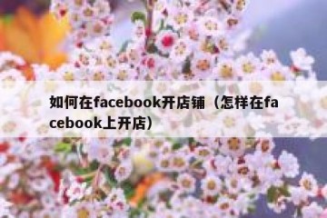 如何在facebook开店铺（怎样在facebook上开店）