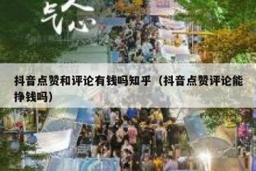 抖音点赞和评论有钱吗知乎（抖音点赞评论能挣钱吗）