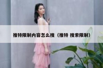 推特限制内容怎么搜（推特 搜索限制）