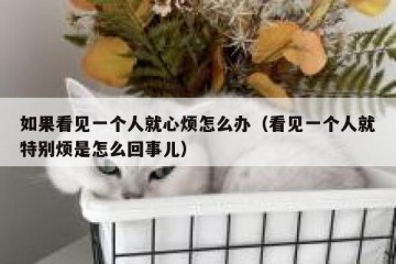 如果看见一个人就心烦怎么办（看见一个人就特别烦是怎么回事儿）