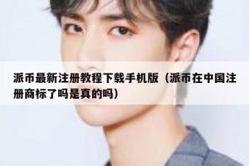 派币最新注册教程下载手机版（派币在中国注册商标了吗是真的吗）