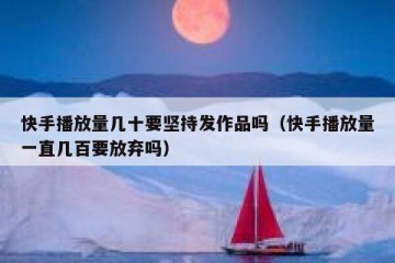 快手播放量几十要坚持发作品吗（快手播放量一直几百要放弃吗）