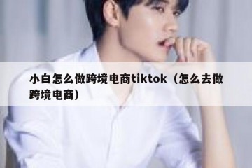 小白怎么做跨境电商tiktok（怎么去做跨境电商）