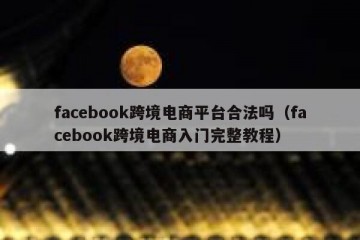 facebook跨境电商平台合法吗（facebook跨境电商入门完整教程）