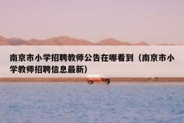 南京市小学招聘教师公告在哪看到（南京市小学教师招聘信息最新）