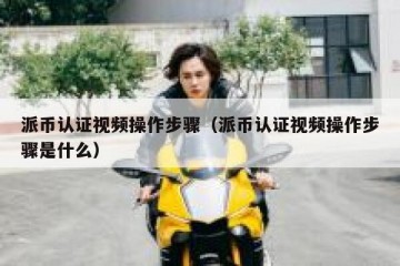 派币认证视频操作步骤（派币认证视频操作步骤是什么）