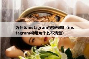 为什么instagram视频模糊（instagram视频为什么不清楚）