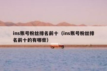 ins账号粉丝排名前十（ins账号粉丝排名前十的有哪些）