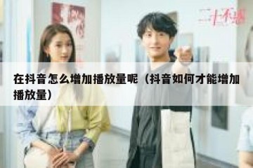 在抖音怎么增加播放量呢（抖音如何才能增加播放量）