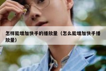 怎样能增加快手的播放量（怎么能增加快手播放量）