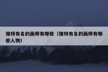 推特有名的画师有哪些（推特有名的画师有哪些人物）