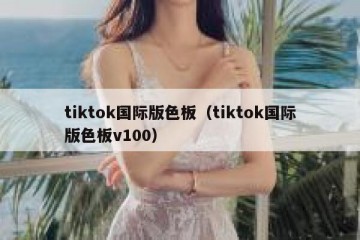 tiktok国际版色板（tiktok国际版色板v100）
