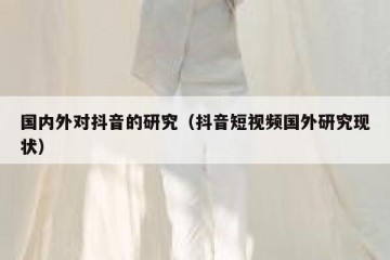 国内外对抖音的研究（抖音短视频国外研究现状）