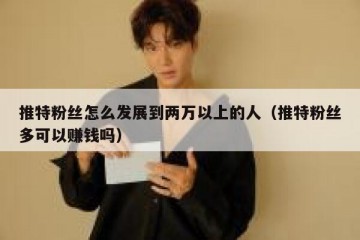 推特粉丝怎么发展到两万以上的人（推特粉丝多可以赚钱吗）