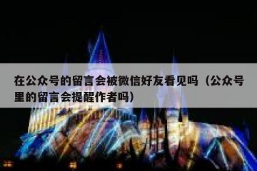 在公众号的留言会被微信好友看见吗（公众号里的留言会提醒作者吗）