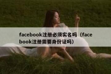 facebook注册必须实名吗（facebook注册需要身份证吗）
