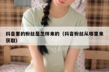 抖音里的粉丝是怎样来的（抖音粉丝从哪里来获取）