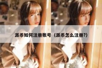 派币如何注册账号（派币怎么注册?）