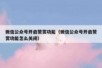微信公众号开启赞赏功能（微信公众号开启赞赏功能怎么关闭）