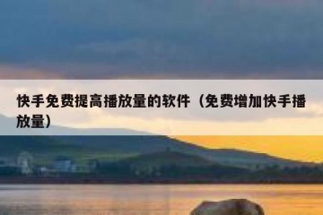 快手免费提高播放量的软件（免费增加快手播放量）