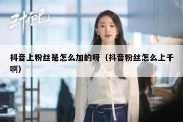 抖音上粉丝是怎么加的呀（抖音粉丝怎么上千啊）