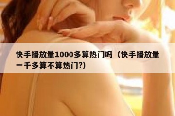 快手播放量1000多算热门吗（快手播放量一千多算不算热门?）