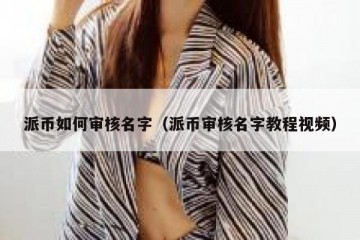 派币如何审核名字（派币审核名字教程视频）
