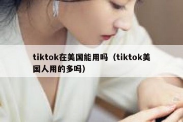 tiktok在美国能用吗（tiktok美国人用的多吗）