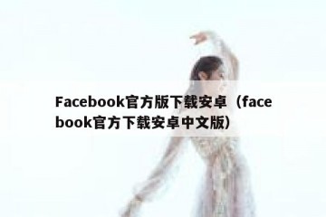 Facebook官方版下载安卓（facebook官方下载安卓中文版）