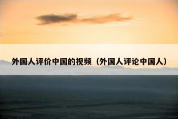 外国人评价中国的视频（外国人评论中国人）