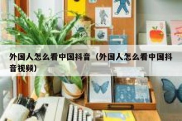 外国人怎么看中国抖音（外国人怎么看中国抖音视频）